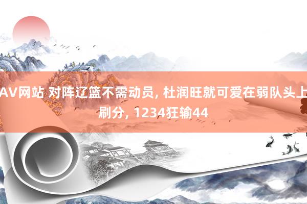 AV网站 对阵辽篮不需动员, 杜润旺就可爱在弱队头上刷分, 1234狂输44