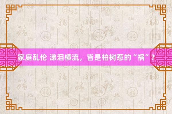 家庭乱伦 涕泪横流，皆是柏树惹的“祸”？