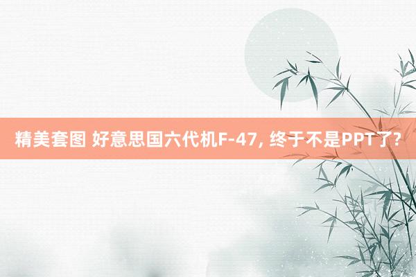 精美套图 好意思国六代机F-47, 终于不是PPT了?