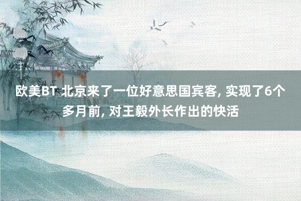 欧美BT 北京来了一位好意思国宾客, 实现了6个多月前, 对王毅外长作出的快活