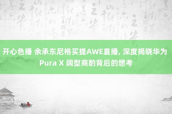 开心色播 余承东尼格买提AWE直播, 深度揭晓华为 Pura X 阔型商酌背后的想考