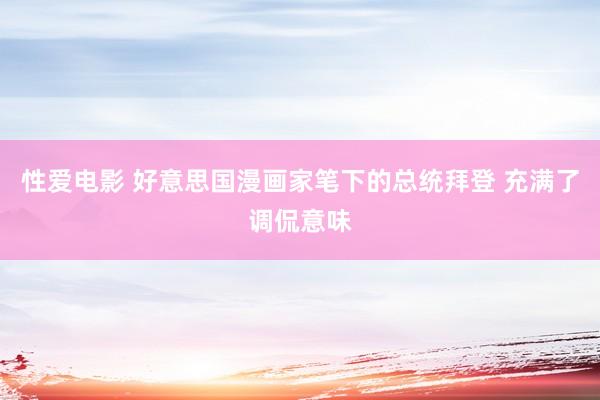 性爱电影 好意思国漫画家笔下的总统拜登 充满了调侃意味