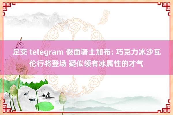 足交 telegram 假面骑士加布: 巧克力冰沙瓦伦行将登场 疑似领有冰属性的才气