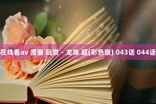 在线看av 漫画 玩赏 - 龙珠 超(彩色版) 043话 044话
