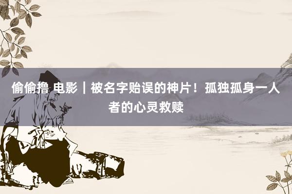 偷偷撸 电影|被名字贻误的神片!孤独孤身一人者的心灵救赎