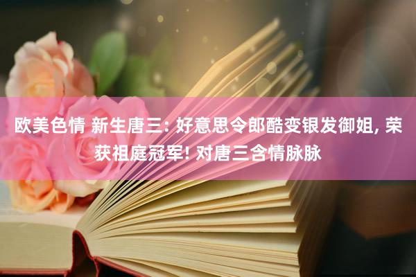 欧美色情 新生唐三: 好意思令郎酷变银发御姐, 荣获祖庭冠军! 对唐三含情脉脉