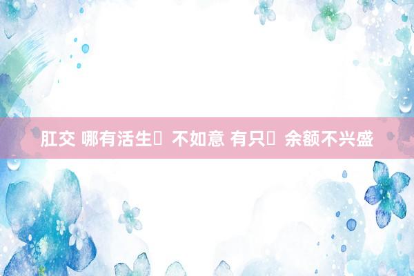 肛交 哪有活生‬不如意 有只‬余额不兴盛