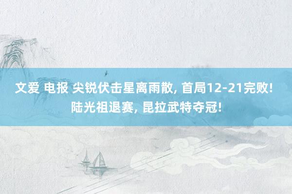 文爱 电报 尖锐伏击星离雨散, 首局12-21完败! 陆光祖退赛, 昆拉武特夺冠!