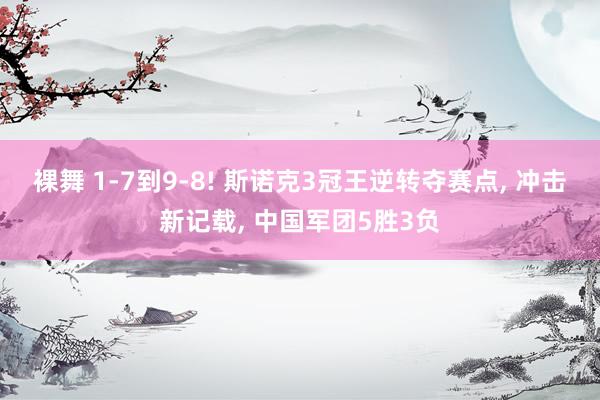 裸舞 1-7到9-8! 斯诺克3冠王逆转夺赛点, 冲击新记载, 中国军团5胜3负
