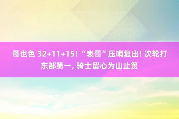 哥也色 32+11+15! “表哥”压哨复出! 次轮打东部第一, 骑士留心为山止篑