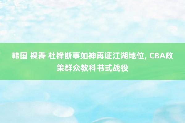 韩国 裸舞 杜锋断事如神再证江湖地位, CBA政策群众教科书式战役
