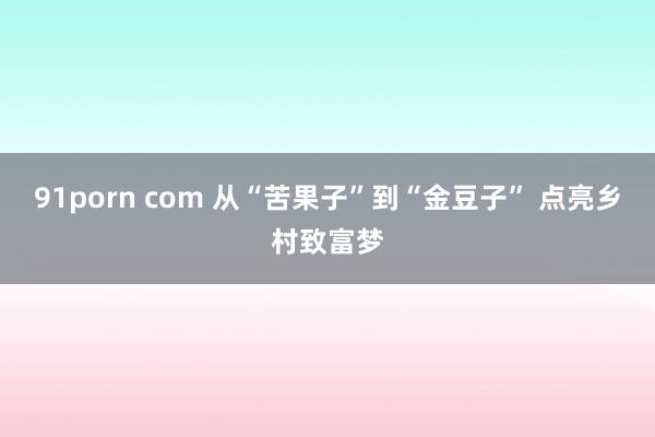 91porn com 从“苦果子”到“金豆子” 点亮乡村致富梦