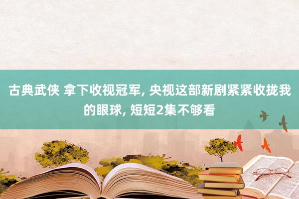 古典武侠 拿下收视冠军, 央视这部新剧紧紧收拢我的眼球, 短短2集不够看