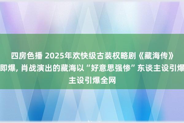 四房色播 2025年欢快级古装权略剧《藏海传》开播即爆, 肖战演出的藏海以“好意思强惨”东谈主设引爆全网