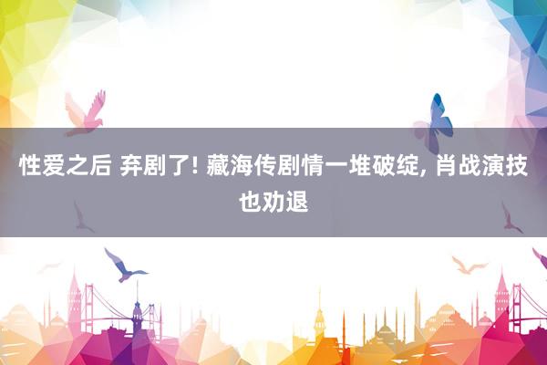 性爱之后 弃剧了! 藏海传剧情一堆破绽, 肖战演技也劝退