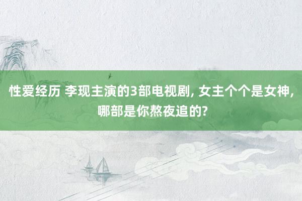 性爱经历 李现主演的3部电视剧, 女主个个是女神, 哪部是你熬夜追的?