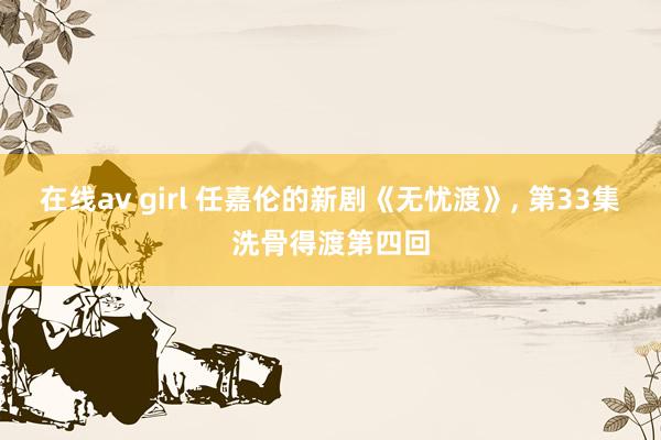 在线av girl 任嘉伦的新剧《无忧渡》, 第33集洗骨得渡第四回