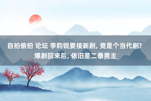 自拍偷拍 论坛 李昀锐要接新剧, 竟是个当代剧? 爆剧回来后, 依旧是二番男主