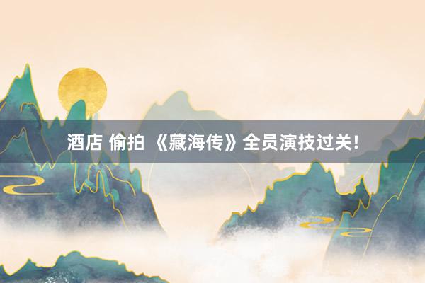 酒店 偷拍 《藏海传》全员演技过关!