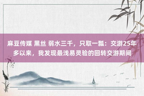 麻豆传媒 黑丝 弱水三千，只取一瓢：交游25年多以来，我发现最浅易灵验的回转交游期间