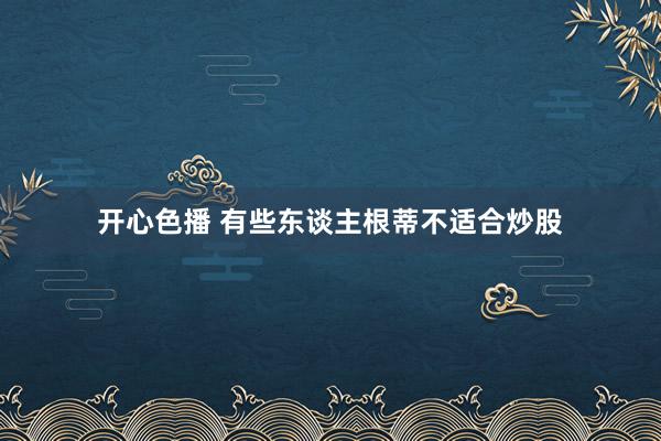 开心色播 有些东谈主根蒂不适合炒股
