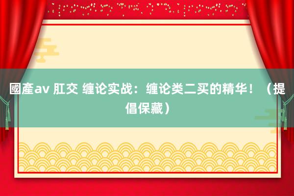 國產av 肛交 缠论实战：缠论类二买的精华！（提倡保藏）