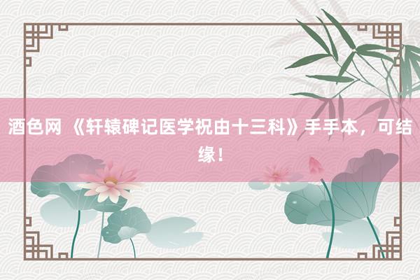 酒色网 《轩辕碑记医学祝由十三科》手手本，可结缘！