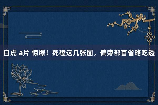 白虎 a片 惊爆！死磕这几张图，偏旁部首省略吃透