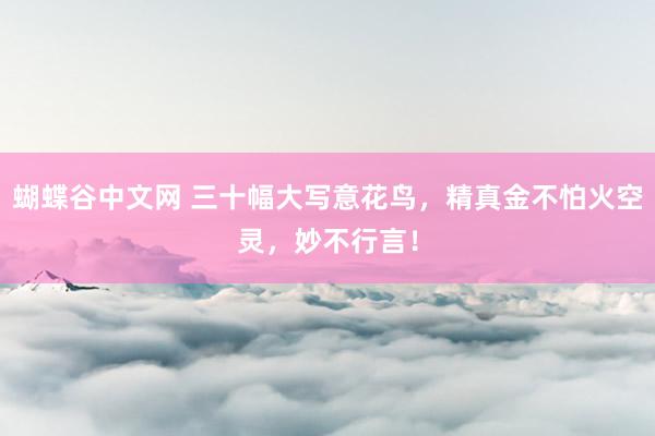 蝴蝶谷中文网 三十幅大写意花鸟，精真金不怕火空灵，妙不行言！