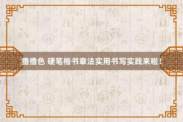 撸撸色 硬笔楷书章法实用书写实践来啦！