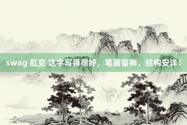 swag 肛交 这字写得很好，笔画留神，结构安详！