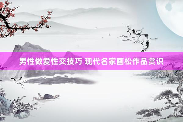 男性做爱性交技巧 现代名家画松作品赏识