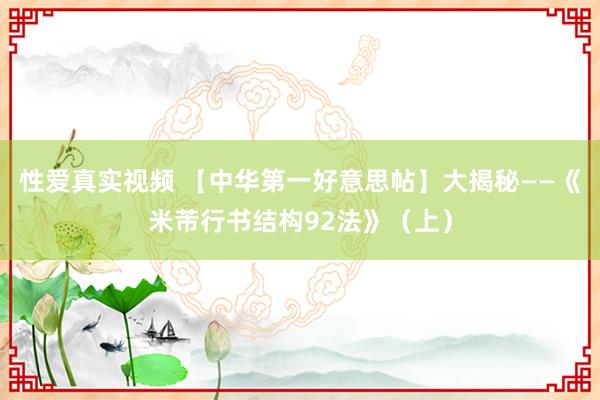 性爱真实视频 【中华第一好意思帖】大揭秘——《米芾行书结构92法》（上）