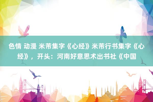 色情 动漫 米芾集字《心经》米芾行书集字《心经》，开头：河南好意思术出书社《中国