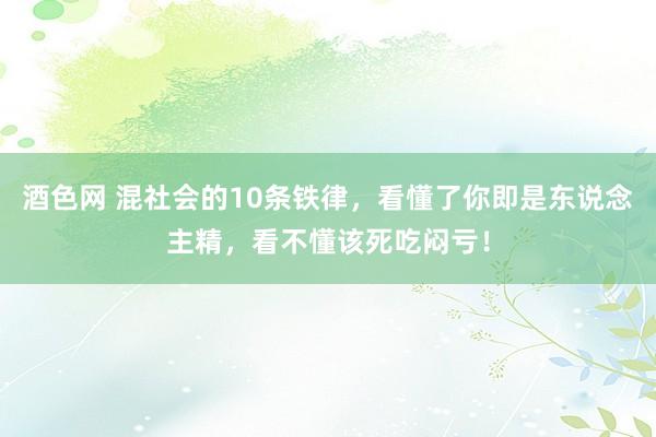 酒色网 混社会的10条铁律，看懂了你即是东说念主精，看不懂该死吃闷亏！