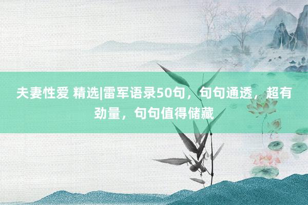 夫妻性爱 精选|雷军语录50句，句句通透，超有劲量，句句值得储藏