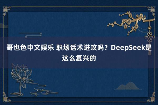 哥也色中文娱乐 职场话术进攻吗？DeepSeek是这么复兴的