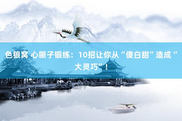 色狼窝 心眼子锻练：10招让你从“傻白甜”造成“大灵巧”！