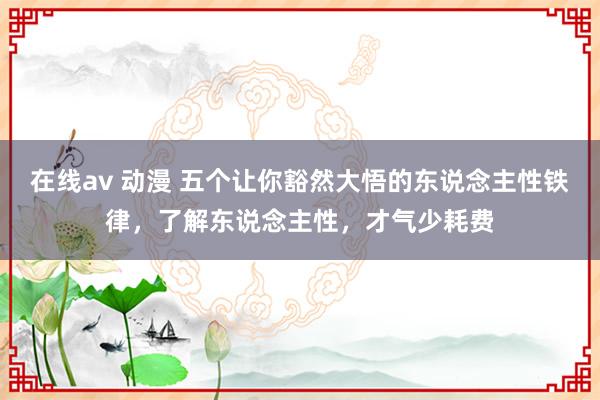 在线av 动漫 五个让你豁然大悟的东说念主性铁律，了解东说念主性，才气少耗费
