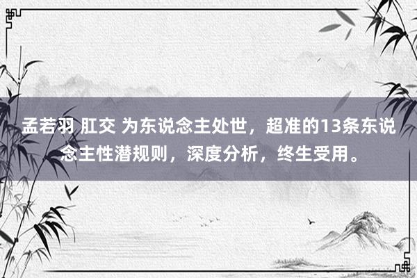 孟若羽 肛交 为东说念主处世，超准的13条东说念主性潜规则，深度分析，终生受用。