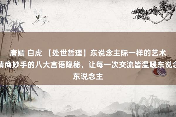 唐嫣 白虎 【处世哲理】东说念主际一样的艺术：情商妙手的八大言语隐秘，让每一次交流皆温暖东说念主
