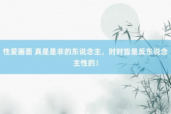 性爱画面 真是是非的东说念主，时时皆是反东说念主性的！