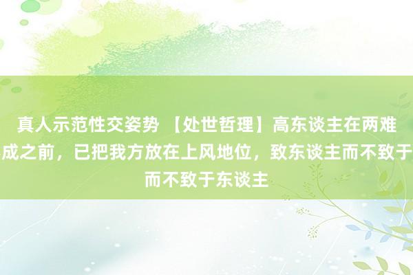 真人示范性交姿势 【处世哲理】高东谈主在两难形状形成之前，已把我方放在上风地位，致东谈主而不致于东谈主