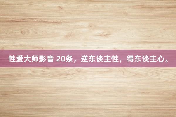 性爱大师影音 20条，逆东谈主性，得东谈主心。