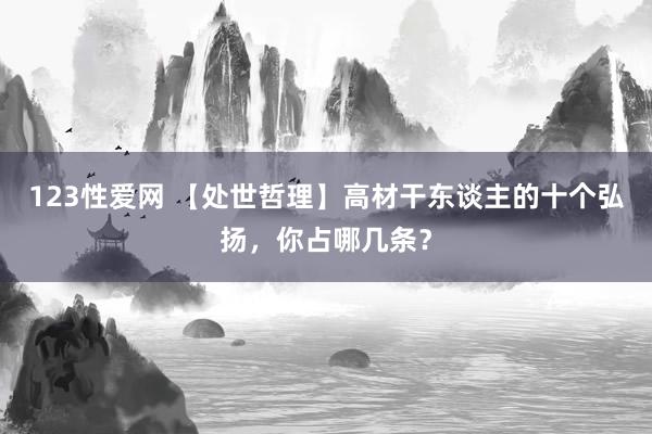 123性爱网 【处世哲理】高材干东谈主的十个弘扬，你占哪几条？