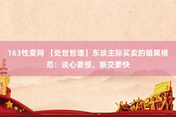 163性爱网 【处世哲理】东谈主际买卖的暗黑模范：谈心要慢，断交要快