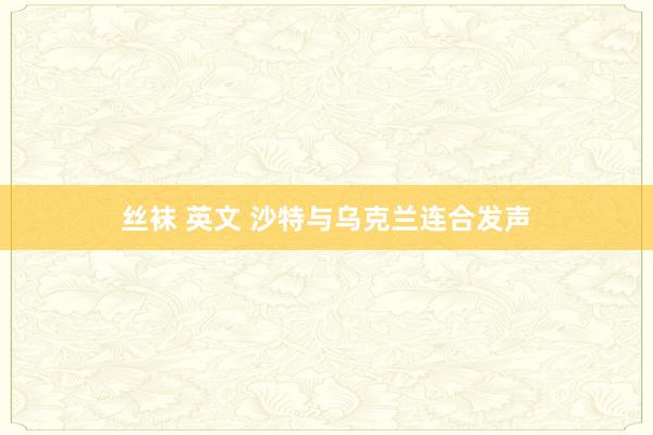 丝袜 英文 沙特与乌克兰连合发声
