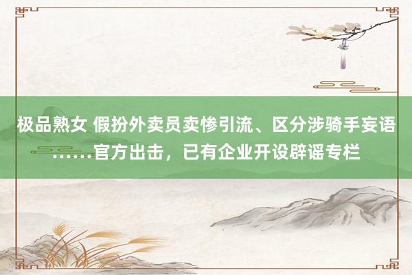 极品熟女 假扮外卖员卖惨引流、区分涉骑手妄语……官方出击，已有企业开设辟谣专栏
