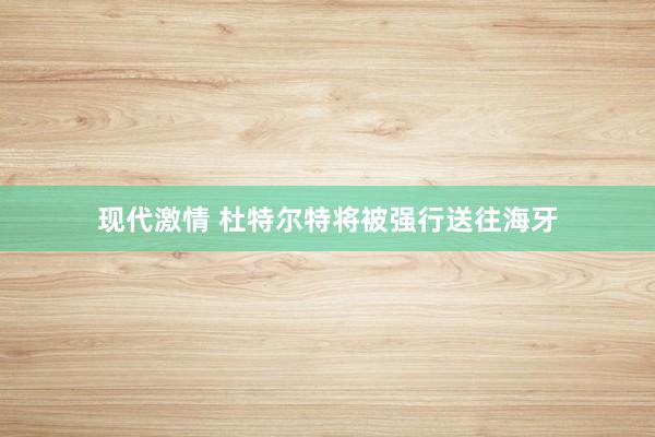 现代激情 杜特尔特将被强行送往海牙