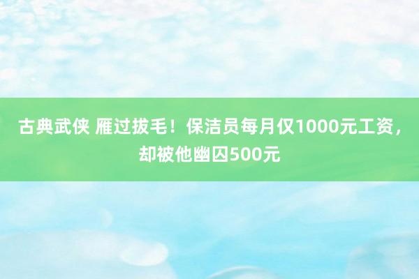 古典武侠 雁过拔毛！保洁员每月仅1000元工资，却被他幽囚500元